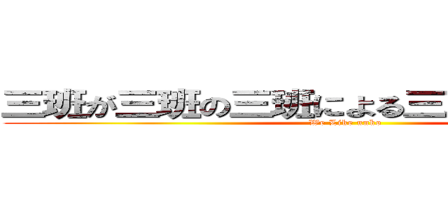 三班が三班の三班による三班のための三班 (We Like unko)