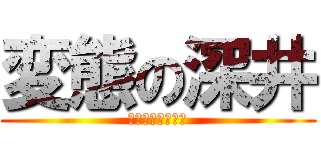 変態の深井 (小学生は最高だぜ)