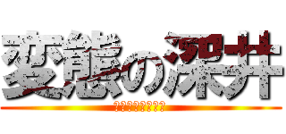 変態の深井 (小学生は最高だぜ)