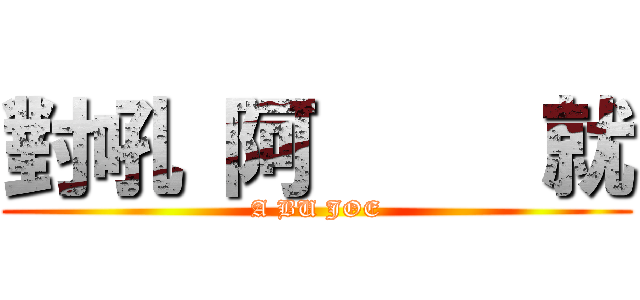 對吼 阿     就 (A BU JOE)