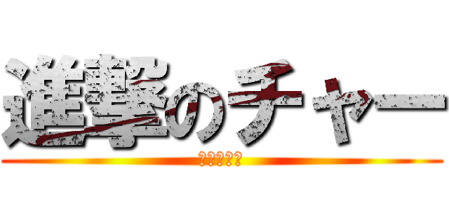進撃のチャー (（＾ω＾）)