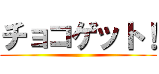 チョコゲット！ ()