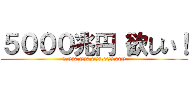 ５０００兆円 欲しい！ (5,000,000,000,000,000)