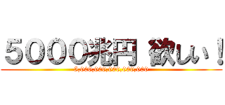 ５０００兆円 欲しい！ (5,000,000,000,000,000)