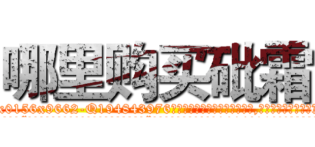 哪里购买砒霜 (哪里购买砒霜【电.话186x0156x9662-Q194843976林氏药业】我们做的是长期生意,靠的是老客户长期支持
参考消息网2月20日报道 韩媒称，“剩女多、离婚率高的城市，房价一定会上涨。”这是中国经济学家金岩石2016年12月参加在上海举行的房地产相关论坛时说的话。
)