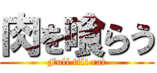 肉を喰らう (Full tilt cat)