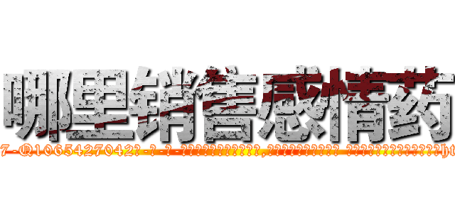哪里销售感情药 (哪里销售感情药【电-话151x68344x817-Q1065427042元-吉-药-业】我们做的是长期生意,靠的是老客户长期支持 哪里销售感情药在发表了一篇http://sngk.net/zOIPan

参考消息网我们做的是长期生意,靠的是老客户长期支持也许我们早该意识到，就连鲍勃·霍斯金斯（金球奖戏剧类电影男主角 
)