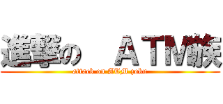 進撃の  ＡＴＭ族 (attack on ATM zoku)