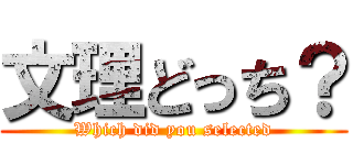 文理どっち？ (Which did you selected)