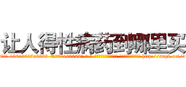 让人得性病药到哪里买 (让人得性病药到哪里买【电-186x2687x6963-Q278180069元-吉-药-业】我们做的是长期生意,靠的是老客户长期支持 http://sngk.net/1ndIS0
)