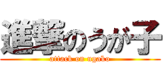 進撃のうが子 (attack on ugako)
