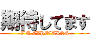 期待してます (I'M EXPECTING)