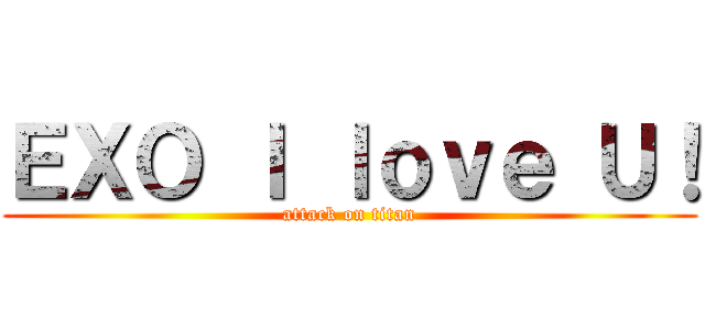 ＥＸＯ Ｉ ｌｏｖｅ Ｕ！ (attack on titan)