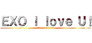 ＥＸＯ Ｉ ｌｏｖｅ Ｕ！ (attack on titan)