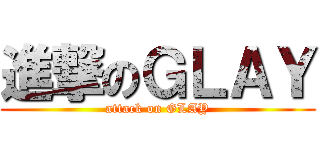 進撃のＧＬＡＹ (attack on GLAY)