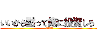 いいから黙って俺に投資しろ！ (ｂｙ　Ｅｌｅｎ)