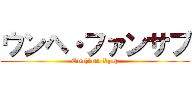 ウンヘ・ファンサブ (Earthland Kpop)