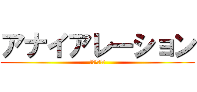 アナイアレーション (頑張るぞ!!)