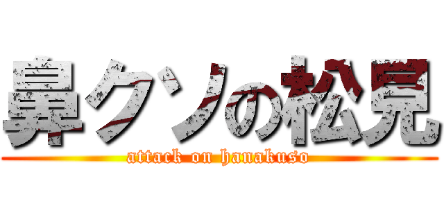 鼻クソの松見 (attack on hanakuso)