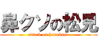 鼻クソの松見 (attack on hanakuso)