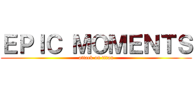 ＥＰＩＣ ＭＯＭＥＮＴＳ (attack on titan)