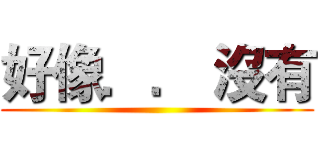 好像．． 沒有 ()