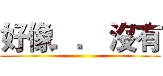 好像．． 沒有 ()