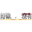 好像．． 沒有 ()