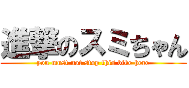 進撃のスミちゃん (you must not stop this bike here)