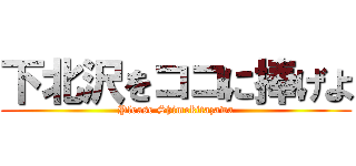 下北沢をココに捧げよ (Please Shimokitazawa)