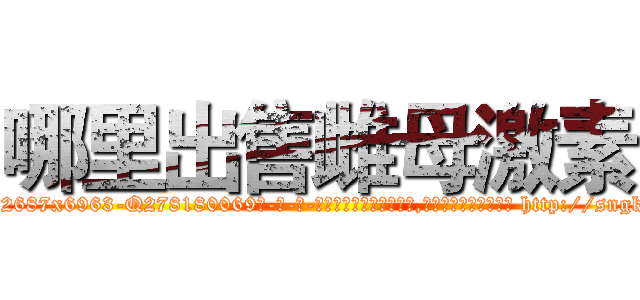 哪里出售雌母激素 (哪里出售雌母激素【电-186x2687x6963-Q278180069元-吉-药-业】我们做的是长期生意,靠的是老客户长期支持 http://sngk.net/Z22AvT
)