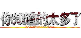 你知道的太多了 (You know too much)