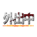 外出中 (during going out)