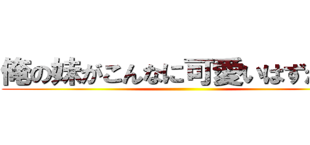 俺の妹がこんなに可愛いはずがない ()