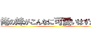 俺の妹がこんなに可愛いはずがない ()