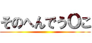 そのへんでうＯこ ()