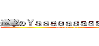 進撃のＹａａａａａａａａａａａａａａ (attack on yaaaaaaaaaaa)