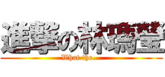 進撃の林瑪瑩 (What the...)