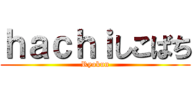 ｈａｃｈｉしこばち (Ryokun)