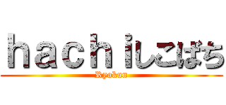ｈａｃｈｉしこばち (Ryokun)