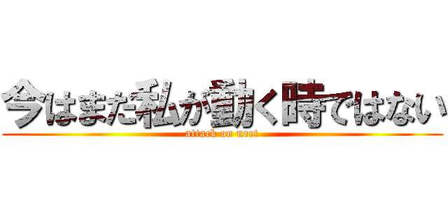 今はまだ私が動く時ではない (attack on neet)
