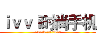 ｉｖｖｉ时尚手机 (attack on titan)