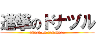 進撃のドナヅル (attack on donaduru)