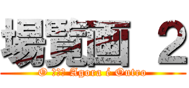 場覧画 ２ (O 進撃の Agora é Outro)