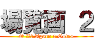 場覧画 ２ (O 進撃の Agora é Outro)