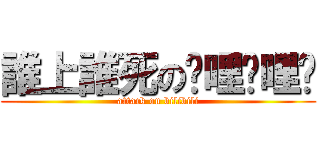 誰上誰死の嗶哩嗶哩啊 (attack on bilibili)