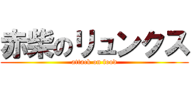 赤柴のリュンクス (attack on food)