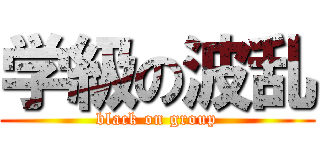 学級の波乱 (black on group)