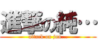 進撃の純… (attack on jun...)