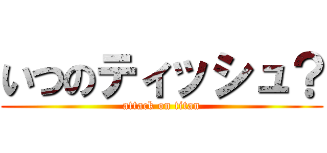 いつのティッシュ？ (attack on titan)
